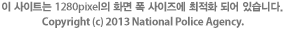 이 사이트는 1280pixel의 화면 폭 사이즈에 최적화 되어 있습니다. Copyright(c) 2013 National Police Agency.